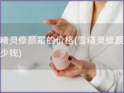 雪精靈修顏霜的價格(雪精靈修顏霜多少錢)