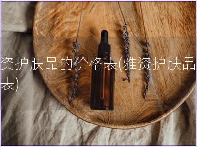 雅資護(hù)膚品的價(jià)格表(雅資護(hù)膚品價(jià)格表)