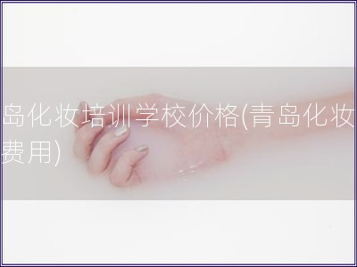 青島化妝培訓學校價格(青島化妝學校費用)