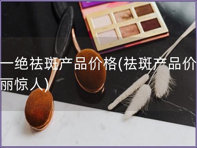 靚一絕祛斑產品價格(祛斑產品價格美麗驚人)