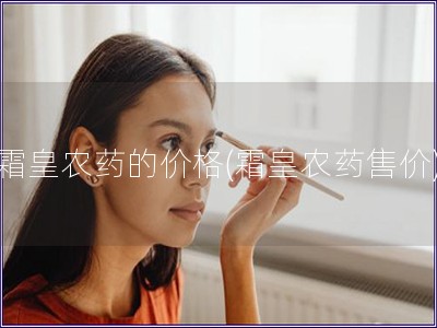 霜皇農藥的價格(霜皇農藥售價)