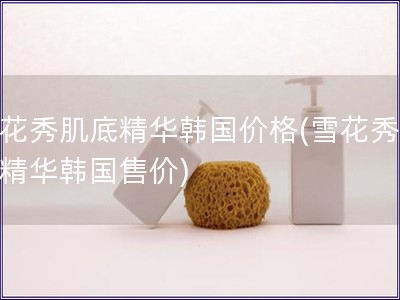 雪花秀肌底精華韓國價(jià)格(雪花秀肌底精華韓國售價(jià))