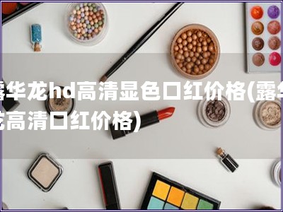 露華龍hd高清顯色口紅價格(露華龍高清口紅價格)