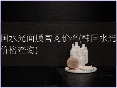 韓國(guó)水光面膜官網(wǎng)價(jià)格(韓國(guó)水光面膜價(jià)格查詢)