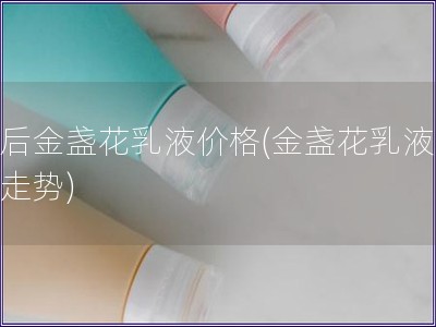 韓后金盞花乳液價(jià)格(金盞花乳液價(jià)格走勢(shì))