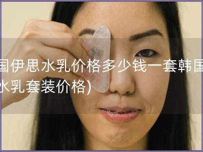 韓國(guó)伊思水乳價(jià)格多少錢(qián)一套韓國(guó)伊思水乳套裝價(jià)格)