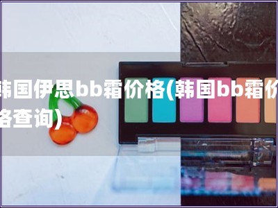 韓國(guó)伊思bb霜價(jià)格(韓國(guó)bb霜價(jià)格查詢)