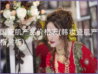 韓國瓷肌產品價格表(韓妝瓷肌產品價格賞析)