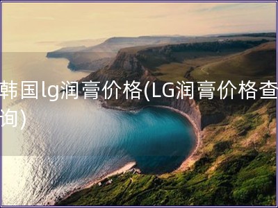 韓國lg潤膏價(jià)格(LG潤膏價(jià)格查詢)