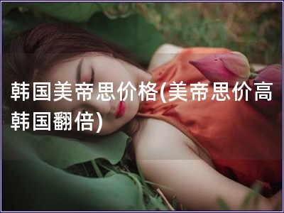 韓國美帝思價格(美帝思價高 韓國翻倍)
