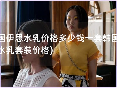 韓國(guó)伊思水乳價(jià)格多少錢(qián)一套韓國(guó)伊思水乳套裝價(jià)格)