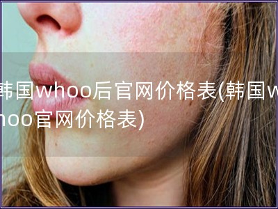 韓國whoo后官網(wǎng)價(jià)格表(韓國whoo官網(wǎng)價(jià)格表)