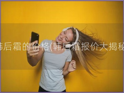 韓后霜的價格(韓后霜報(bào)價大揭秘)