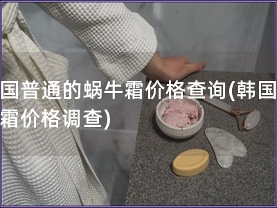 韓國普通的蝸牛霜價格查詢(韓國蝸牛霜價格調查)