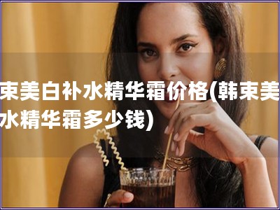韓束美白補水精華霜價格(韓束美白補水精華霜多少錢)