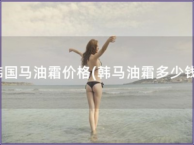 韓國(guó)馬油霜價(jià)格(韓馬油霜多少錢)