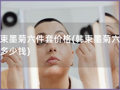 韓束墨菊六件套價格(韓束墨菊六件套多少錢)