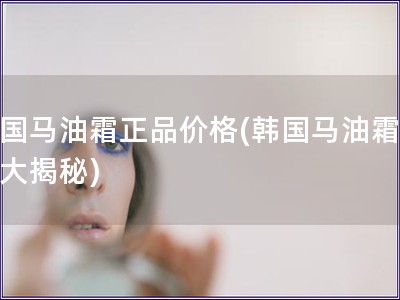 韓國馬油霜正品價格(韓國馬油霜價格大揭秘)