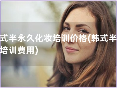 韓式半永久化妝培訓價格(韓式半永久培訓費用)