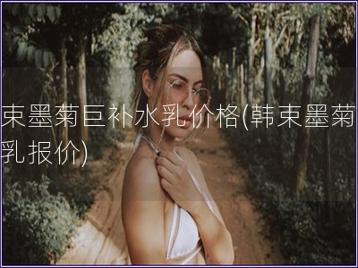 韓束墨菊巨補水乳價格(韓束墨菊補水乳報價)