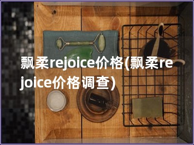 飄柔rejoice價格(飄柔rejoice價格調查)