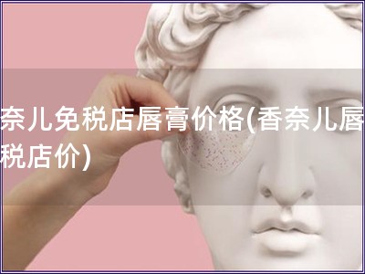 香奈兒免稅店唇膏價(jià)格(香奈兒唇膏免稅店價(jià))