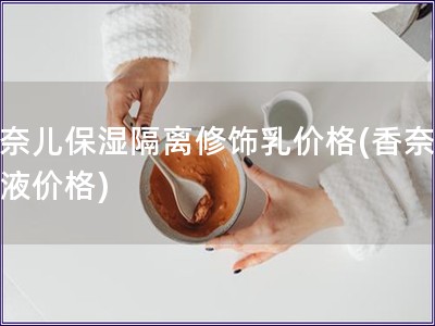 香奈兒保濕隔離修飾乳價(jià)格(香奈兒乳液價(jià)格)