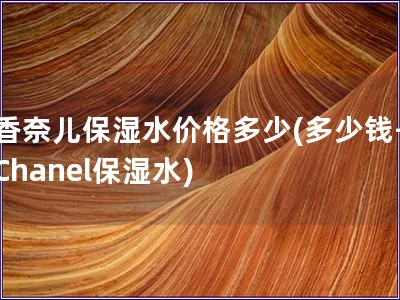 香奈兒保濕水價(jià)格多少(多少錢-Chanel保濕水)