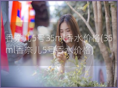 香奈兒5號(hào)35ml香水價(jià)格(35ml香奈兒5號(hào)香水價(jià)格)