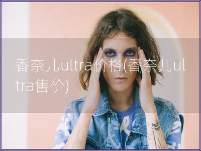 香奈兒ultra價(jià)格(香奈兒ultra售價(jià))