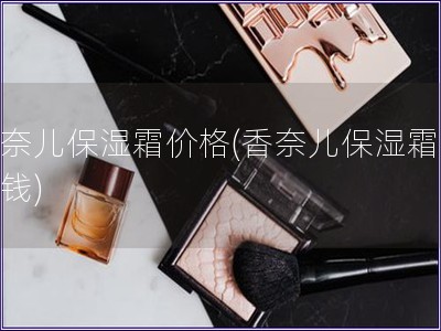 香奈兒保濕霜價格(香奈兒保濕霜多少錢)