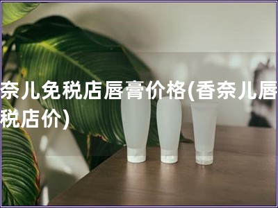 香奈兒免稅店唇膏價格(香奈兒唇膏免稅店價)