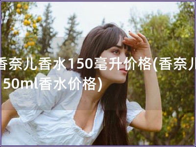 香奈兒香水150毫升價格(香奈兒150ml香水價格)