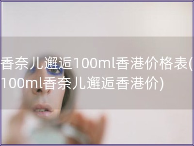 香奈兒邂逅100ml香港價格表(100ml香奈兒邂逅香港價)