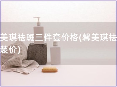 馨美琪祛斑三件套價格(馨美琪祛斑套裝價)