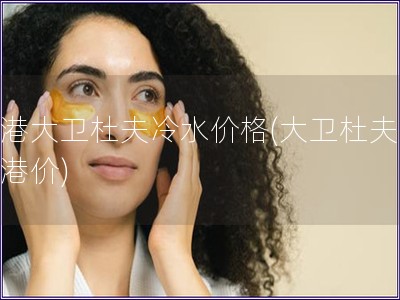 香港大衛(wèi)杜夫冷水價(jià)格(大衛(wèi)杜夫冷水港價(jià))