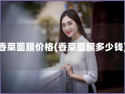 香菜面膜價格(香菜面膜多少錢)