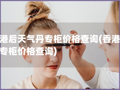香港后天氣丹專柜價格查詢(香港氣丹專柜價格查詢)