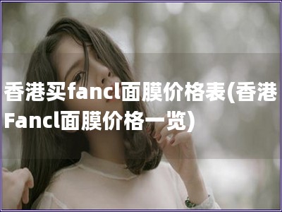 香港買fancl面膜價(jià)格表(香港Fancl面膜價(jià)格一覽)