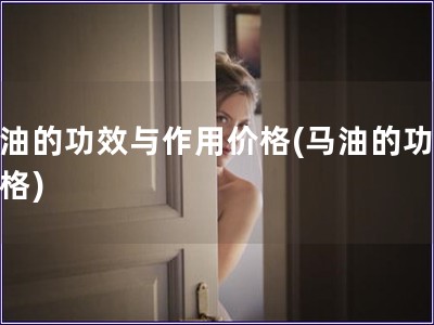 馬油的功效與作用價(jià)格(馬油的功效價(jià)格)
