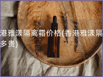 香港雅漾隔離霜價(jià)格(香港雅漾隔離霜多貴)