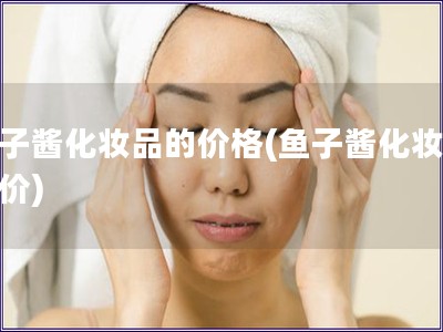 魚子醬化妝品的價格(魚子醬化妝品報價)
