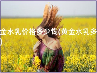 黃金水乳價(jià)格多少錢(黃金水乳多少錢)