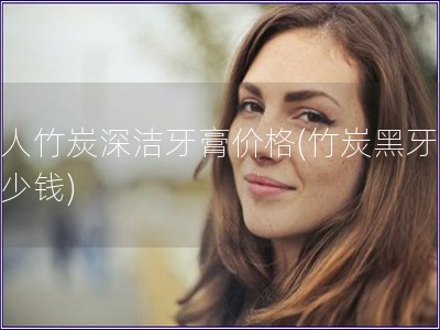 黑人竹炭深潔牙膏價格(竹炭黑牙膏多少錢)